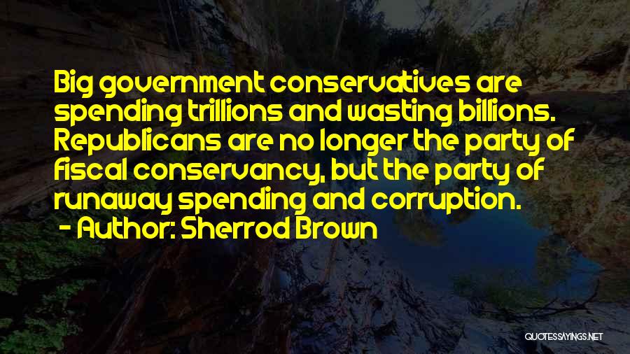 Sherrod Brown Quotes: Big Government Conservatives Are Spending Trillions And Wasting Billions. Republicans Are No Longer The Party Of Fiscal Conservancy, But The