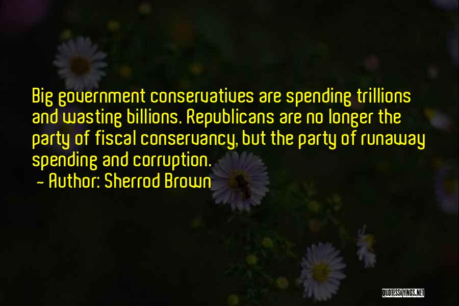 Sherrod Brown Quotes: Big Government Conservatives Are Spending Trillions And Wasting Billions. Republicans Are No Longer The Party Of Fiscal Conservancy, But The