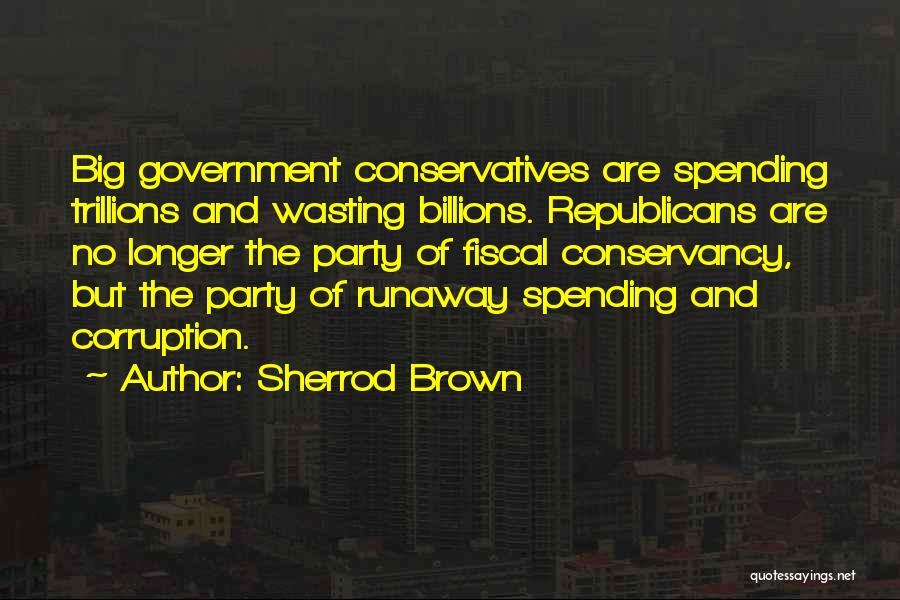 Sherrod Brown Quotes: Big Government Conservatives Are Spending Trillions And Wasting Billions. Republicans Are No Longer The Party Of Fiscal Conservancy, But The