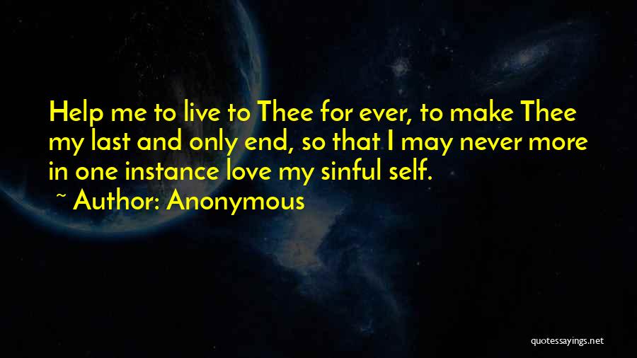 Anonymous Quotes: Help Me To Live To Thee For Ever, To Make Thee My Last And Only End, So That I May
