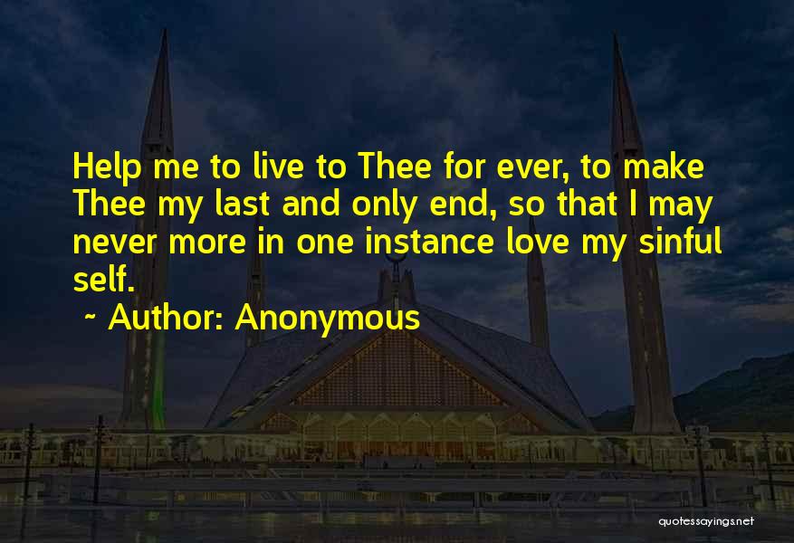 Anonymous Quotes: Help Me To Live To Thee For Ever, To Make Thee My Last And Only End, So That I May