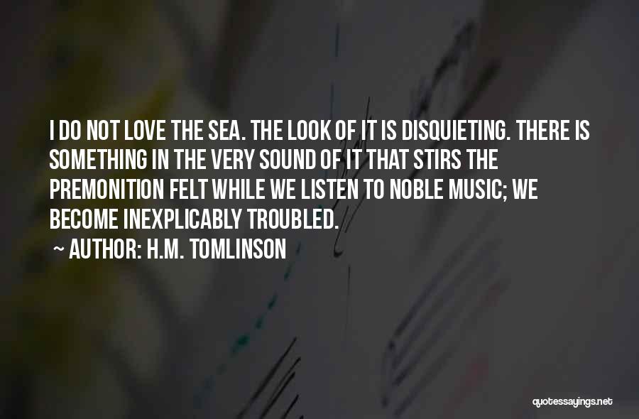 H.M. Tomlinson Quotes: I Do Not Love The Sea. The Look Of It Is Disquieting. There Is Something In The Very Sound Of