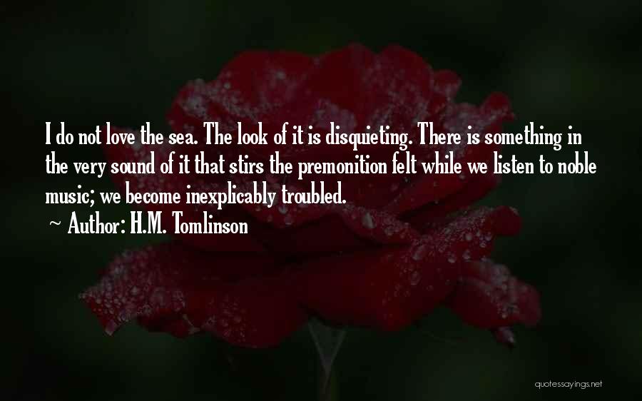 H.M. Tomlinson Quotes: I Do Not Love The Sea. The Look Of It Is Disquieting. There Is Something In The Very Sound Of