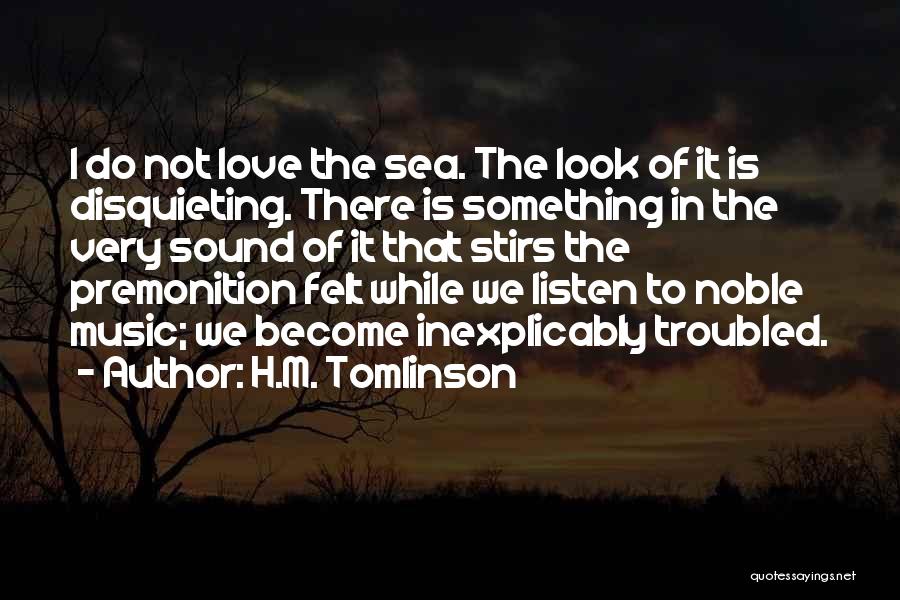 H.M. Tomlinson Quotes: I Do Not Love The Sea. The Look Of It Is Disquieting. There Is Something In The Very Sound Of