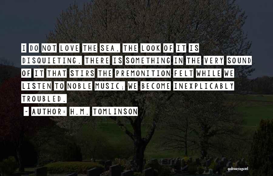 H.M. Tomlinson Quotes: I Do Not Love The Sea. The Look Of It Is Disquieting. There Is Something In The Very Sound Of