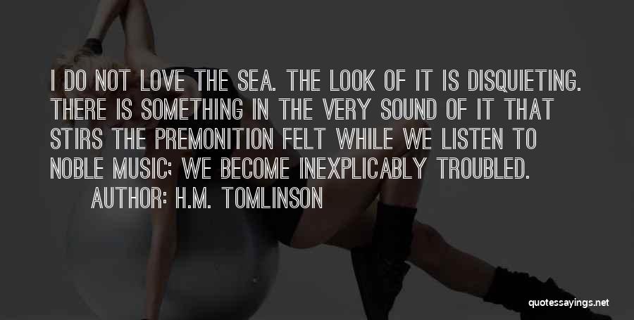 H.M. Tomlinson Quotes: I Do Not Love The Sea. The Look Of It Is Disquieting. There Is Something In The Very Sound Of