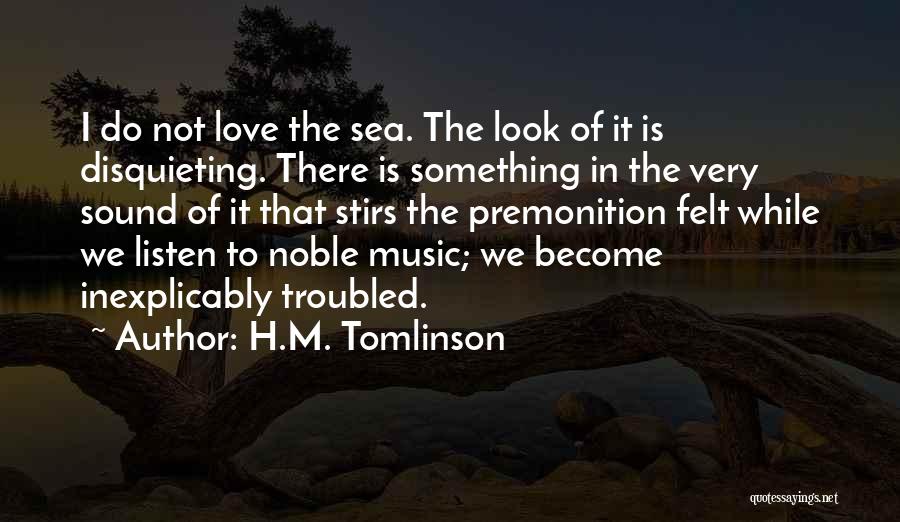 H.M. Tomlinson Quotes: I Do Not Love The Sea. The Look Of It Is Disquieting. There Is Something In The Very Sound Of