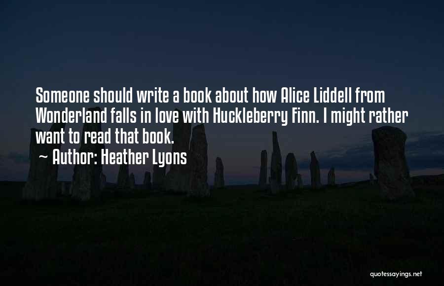 Heather Lyons Quotes: Someone Should Write A Book About How Alice Liddell From Wonderland Falls In Love With Huckleberry Finn. I Might Rather