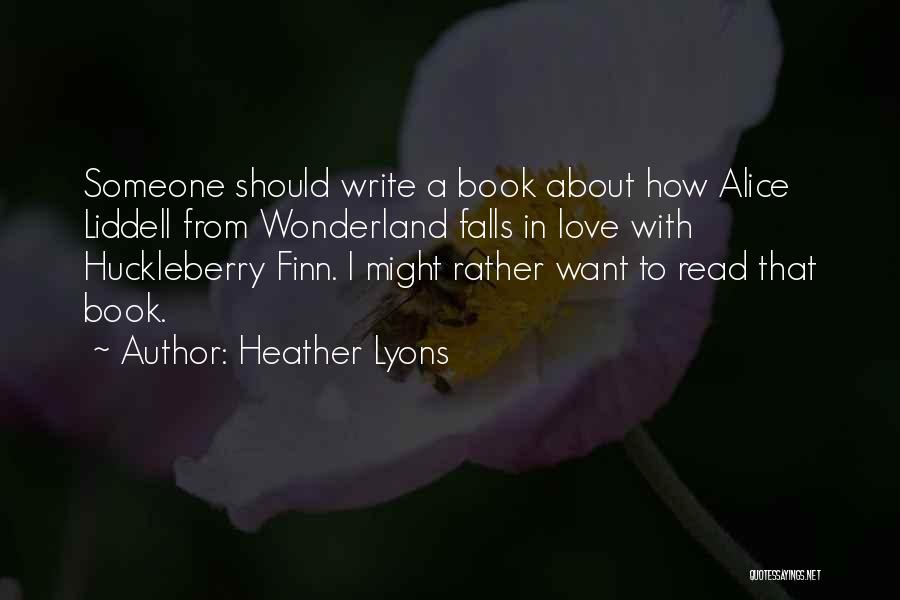 Heather Lyons Quotes: Someone Should Write A Book About How Alice Liddell From Wonderland Falls In Love With Huckleberry Finn. I Might Rather