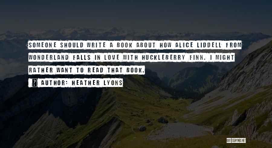 Heather Lyons Quotes: Someone Should Write A Book About How Alice Liddell From Wonderland Falls In Love With Huckleberry Finn. I Might Rather