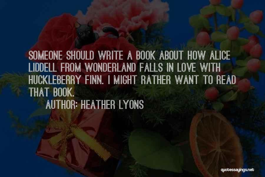 Heather Lyons Quotes: Someone Should Write A Book About How Alice Liddell From Wonderland Falls In Love With Huckleberry Finn. I Might Rather