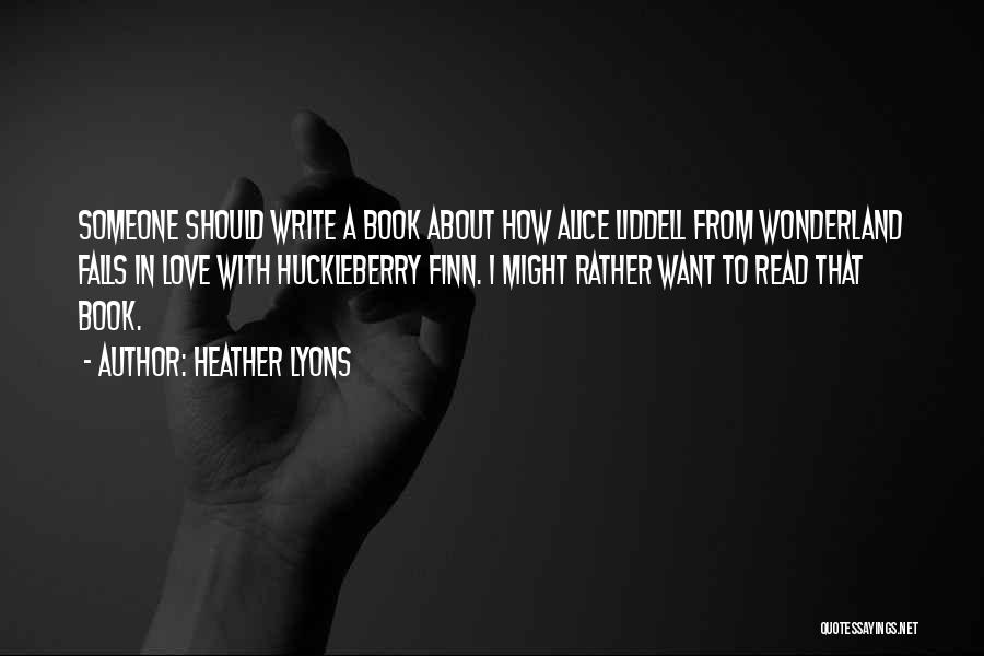 Heather Lyons Quotes: Someone Should Write A Book About How Alice Liddell From Wonderland Falls In Love With Huckleberry Finn. I Might Rather