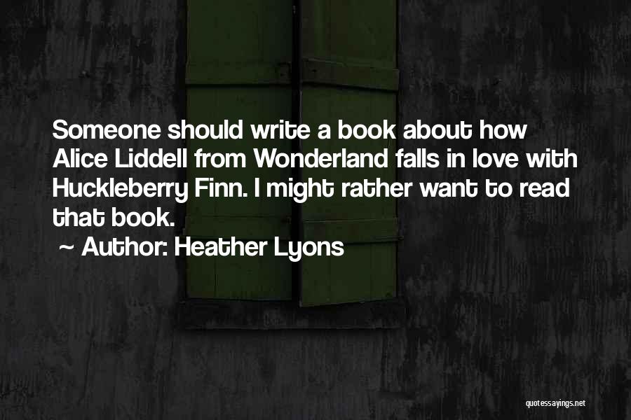 Heather Lyons Quotes: Someone Should Write A Book About How Alice Liddell From Wonderland Falls In Love With Huckleberry Finn. I Might Rather