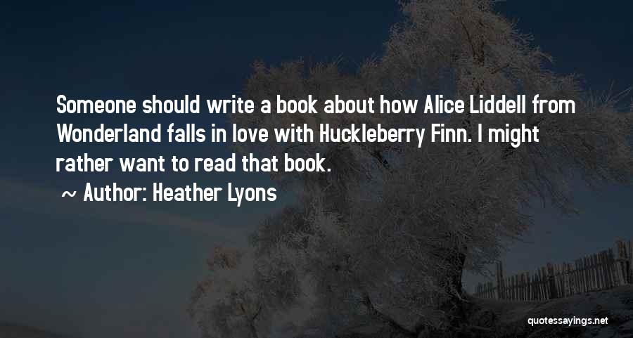 Heather Lyons Quotes: Someone Should Write A Book About How Alice Liddell From Wonderland Falls In Love With Huckleberry Finn. I Might Rather