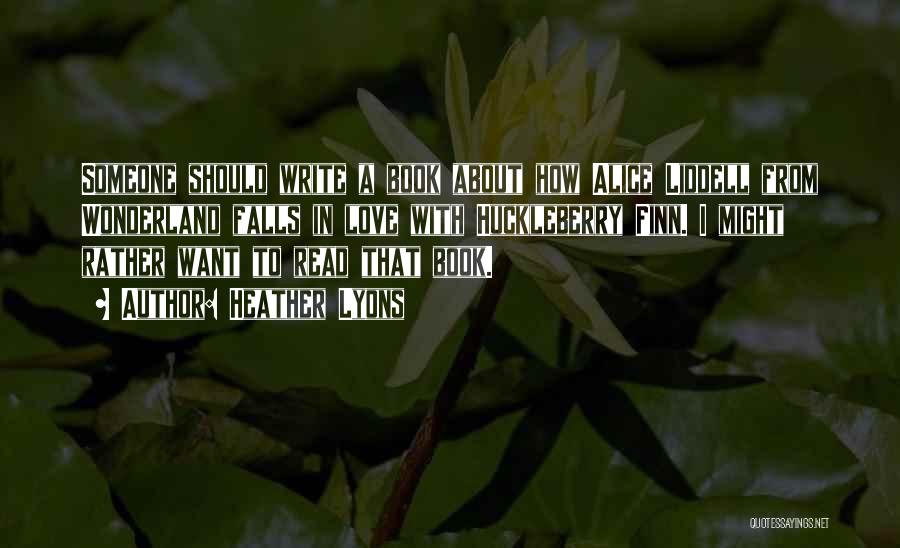 Heather Lyons Quotes: Someone Should Write A Book About How Alice Liddell From Wonderland Falls In Love With Huckleberry Finn. I Might Rather