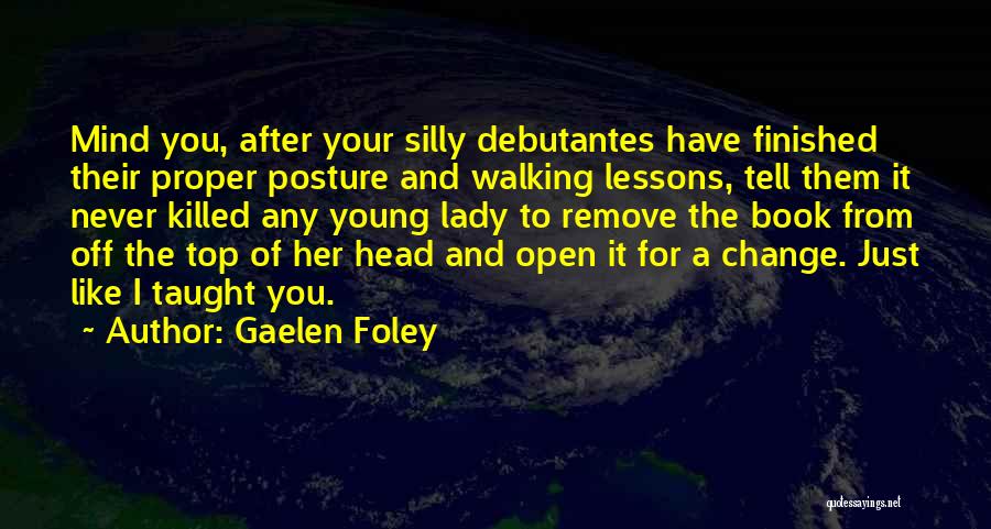 Gaelen Foley Quotes: Mind You, After Your Silly Debutantes Have Finished Their Proper Posture And Walking Lessons, Tell Them It Never Killed Any