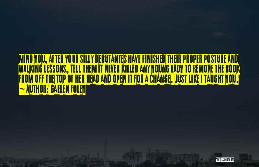 Gaelen Foley Quotes: Mind You, After Your Silly Debutantes Have Finished Their Proper Posture And Walking Lessons, Tell Them It Never Killed Any
