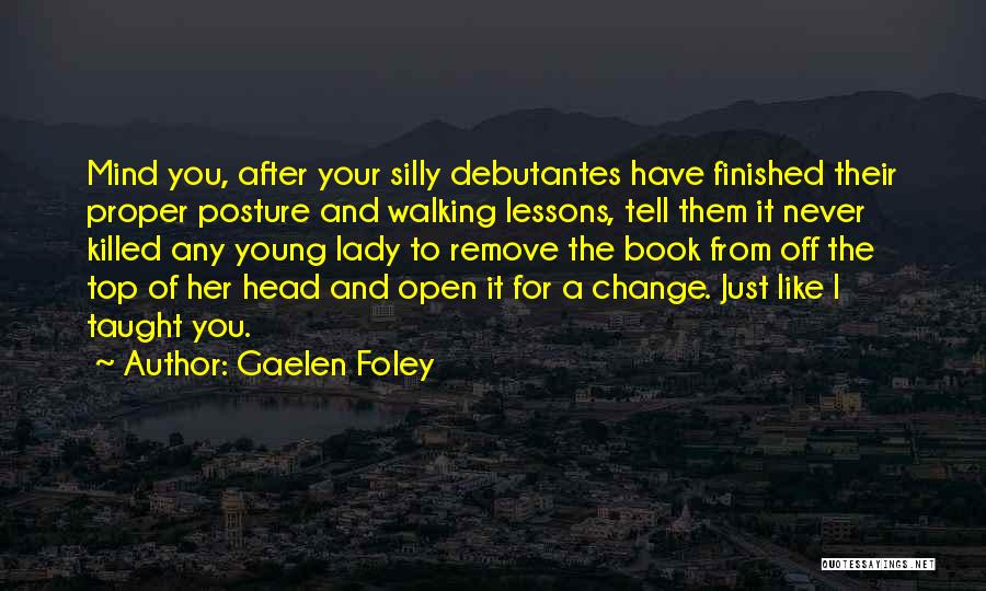 Gaelen Foley Quotes: Mind You, After Your Silly Debutantes Have Finished Their Proper Posture And Walking Lessons, Tell Them It Never Killed Any