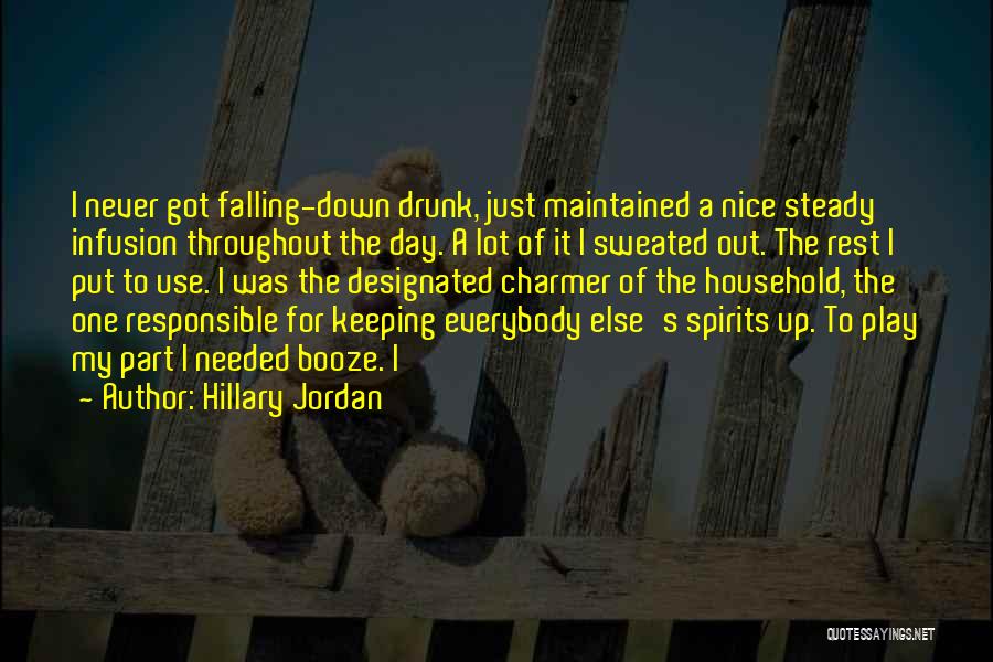 Hillary Jordan Quotes: I Never Got Falling-down Drunk, Just Maintained A Nice Steady Infusion Throughout The Day. A Lot Of It I Sweated