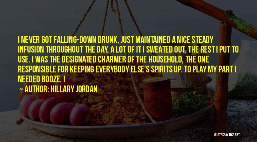 Hillary Jordan Quotes: I Never Got Falling-down Drunk, Just Maintained A Nice Steady Infusion Throughout The Day. A Lot Of It I Sweated