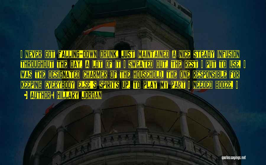 Hillary Jordan Quotes: I Never Got Falling-down Drunk, Just Maintained A Nice Steady Infusion Throughout The Day. A Lot Of It I Sweated