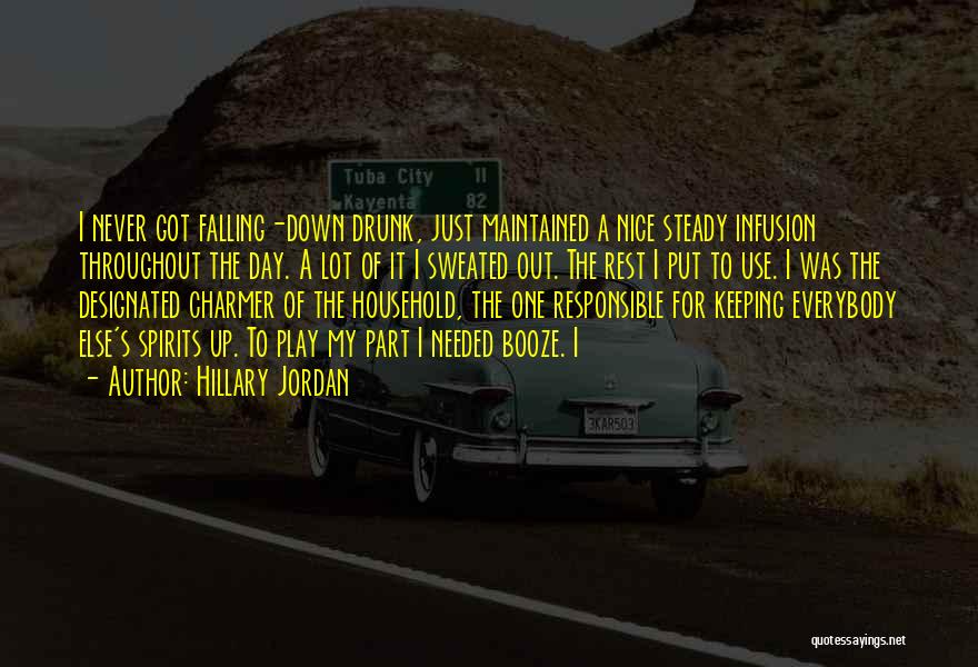 Hillary Jordan Quotes: I Never Got Falling-down Drunk, Just Maintained A Nice Steady Infusion Throughout The Day. A Lot Of It I Sweated