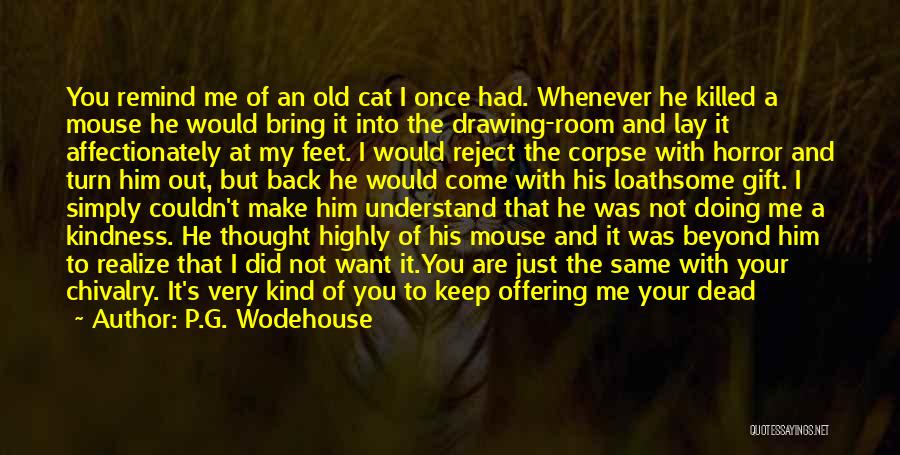 P.G. Wodehouse Quotes: You Remind Me Of An Old Cat I Once Had. Whenever He Killed A Mouse He Would Bring It Into