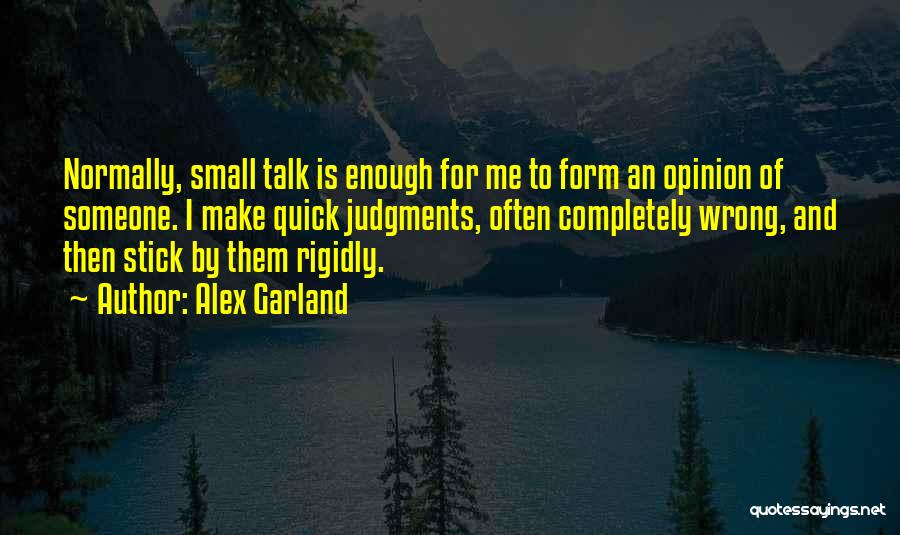 Alex Garland Quotes: Normally, Small Talk Is Enough For Me To Form An Opinion Of Someone. I Make Quick Judgments, Often Completely Wrong,