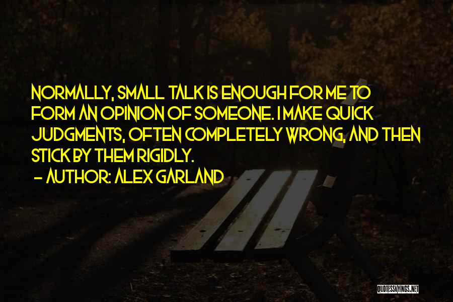 Alex Garland Quotes: Normally, Small Talk Is Enough For Me To Form An Opinion Of Someone. I Make Quick Judgments, Often Completely Wrong,