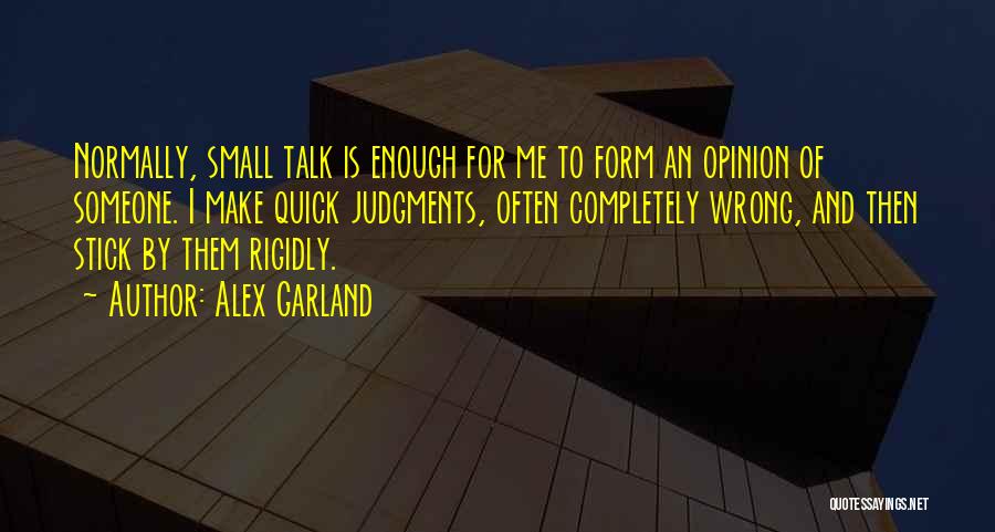 Alex Garland Quotes: Normally, Small Talk Is Enough For Me To Form An Opinion Of Someone. I Make Quick Judgments, Often Completely Wrong,