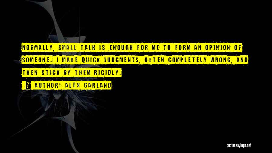 Alex Garland Quotes: Normally, Small Talk Is Enough For Me To Form An Opinion Of Someone. I Make Quick Judgments, Often Completely Wrong,