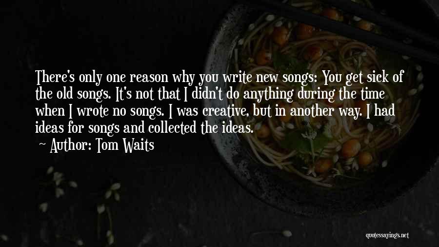 Tom Waits Quotes: There's Only One Reason Why You Write New Songs: You Get Sick Of The Old Songs. It's Not That I