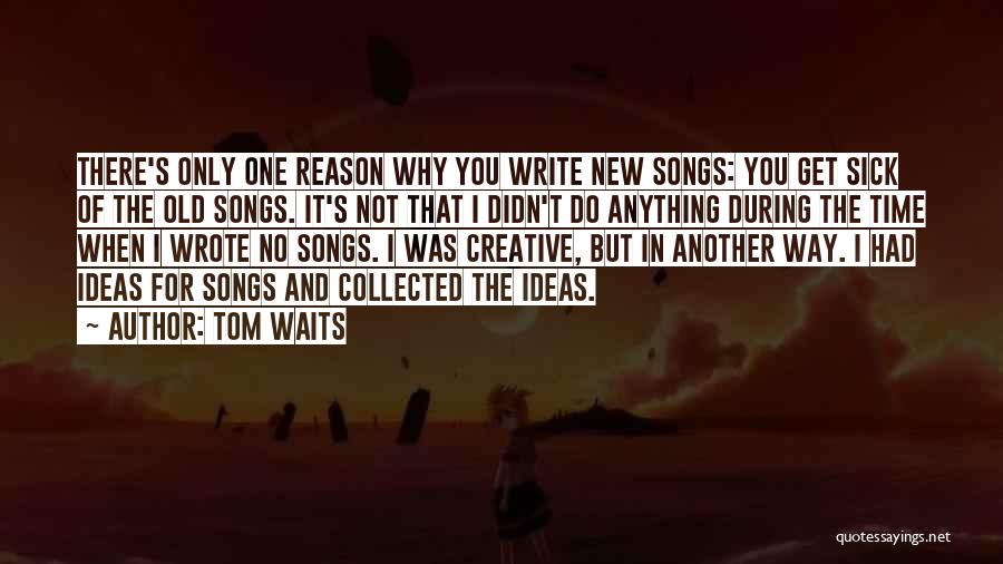 Tom Waits Quotes: There's Only One Reason Why You Write New Songs: You Get Sick Of The Old Songs. It's Not That I