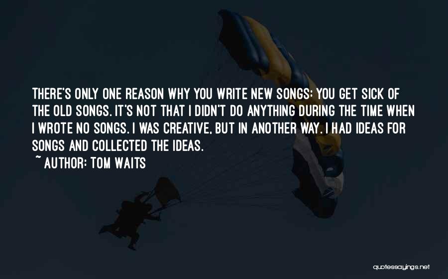 Tom Waits Quotes: There's Only One Reason Why You Write New Songs: You Get Sick Of The Old Songs. It's Not That I