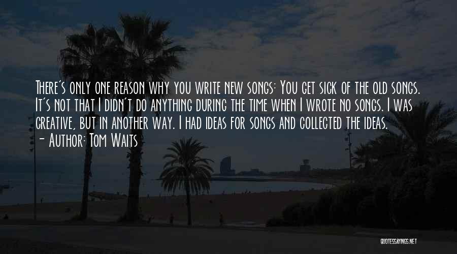 Tom Waits Quotes: There's Only One Reason Why You Write New Songs: You Get Sick Of The Old Songs. It's Not That I