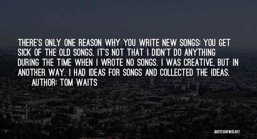 Tom Waits Quotes: There's Only One Reason Why You Write New Songs: You Get Sick Of The Old Songs. It's Not That I