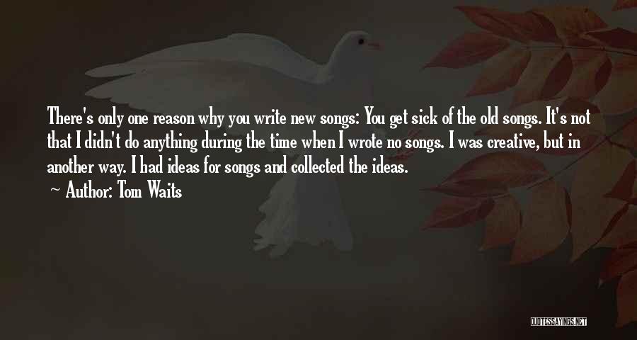 Tom Waits Quotes: There's Only One Reason Why You Write New Songs: You Get Sick Of The Old Songs. It's Not That I