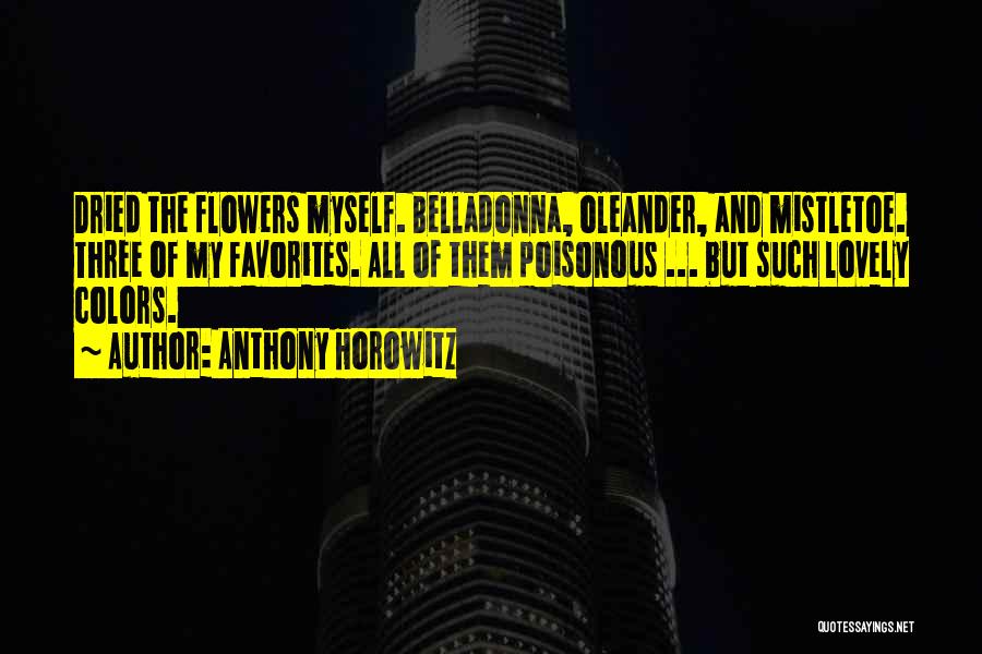 Anthony Horowitz Quotes: Dried The Flowers Myself. Belladonna, Oleander, And Mistletoe. Three Of My Favorites. All Of Them Poisonous ... But Such Lovely