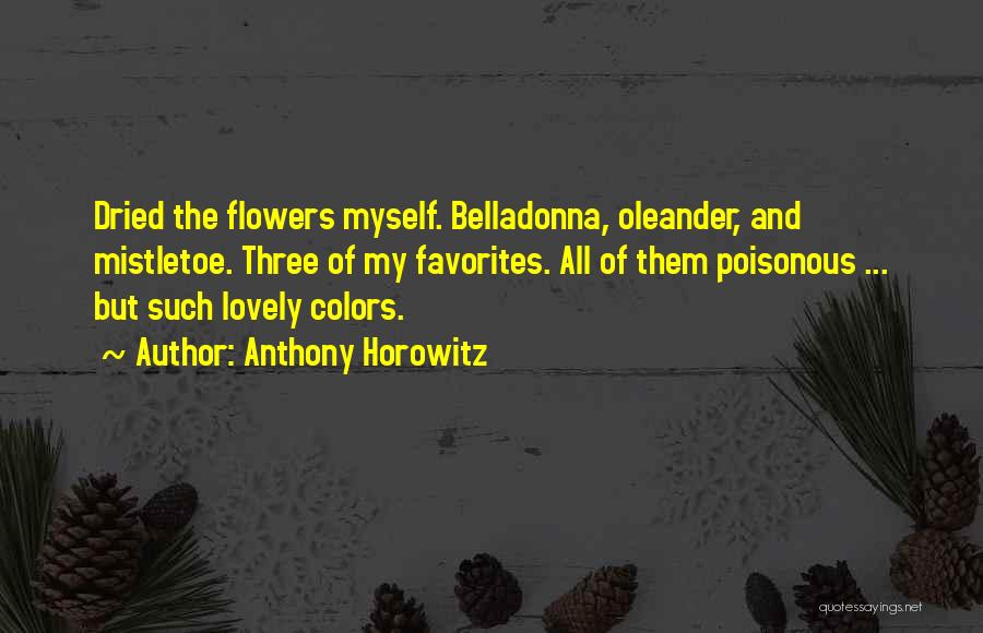 Anthony Horowitz Quotes: Dried The Flowers Myself. Belladonna, Oleander, And Mistletoe. Three Of My Favorites. All Of Them Poisonous ... But Such Lovely