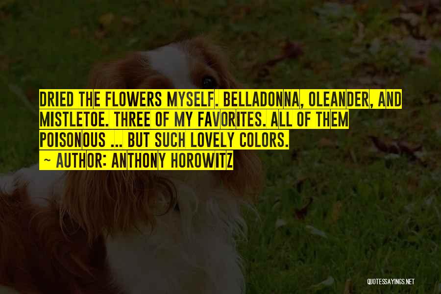 Anthony Horowitz Quotes: Dried The Flowers Myself. Belladonna, Oleander, And Mistletoe. Three Of My Favorites. All Of Them Poisonous ... But Such Lovely