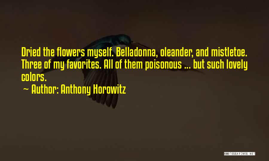 Anthony Horowitz Quotes: Dried The Flowers Myself. Belladonna, Oleander, And Mistletoe. Three Of My Favorites. All Of Them Poisonous ... But Such Lovely