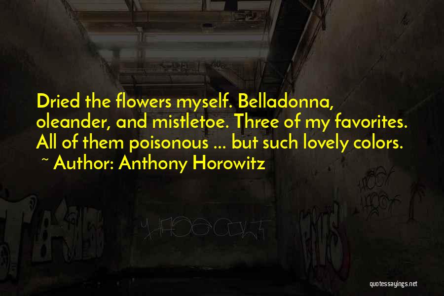 Anthony Horowitz Quotes: Dried The Flowers Myself. Belladonna, Oleander, And Mistletoe. Three Of My Favorites. All Of Them Poisonous ... But Such Lovely