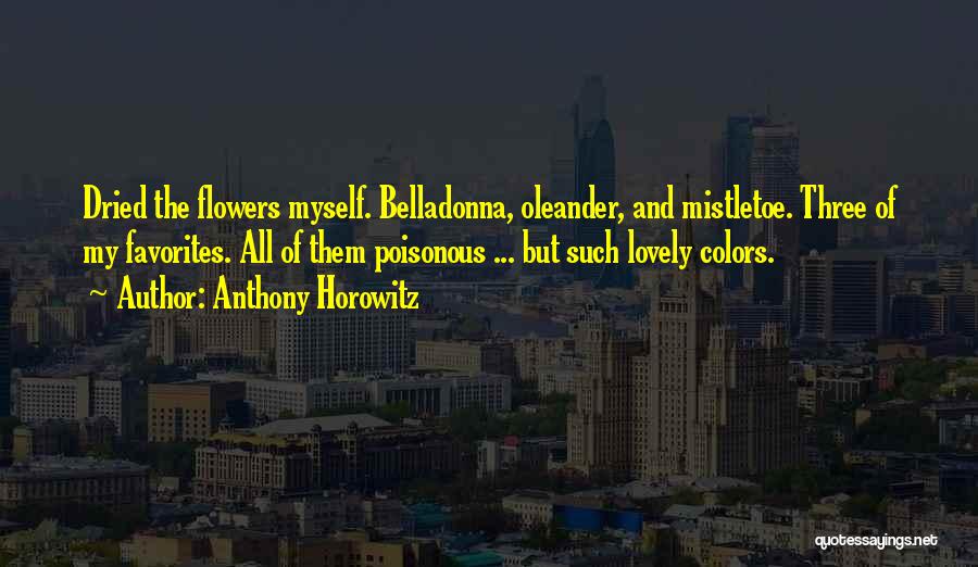 Anthony Horowitz Quotes: Dried The Flowers Myself. Belladonna, Oleander, And Mistletoe. Three Of My Favorites. All Of Them Poisonous ... But Such Lovely