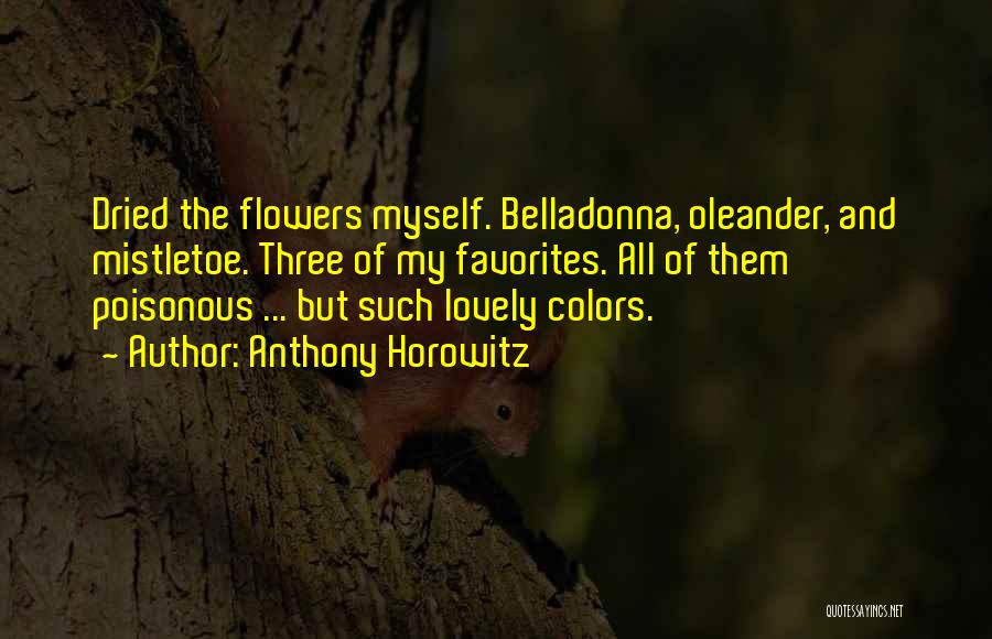 Anthony Horowitz Quotes: Dried The Flowers Myself. Belladonna, Oleander, And Mistletoe. Three Of My Favorites. All Of Them Poisonous ... But Such Lovely