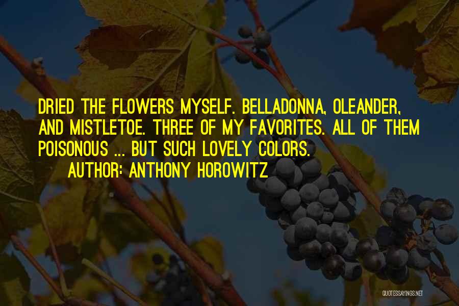 Anthony Horowitz Quotes: Dried The Flowers Myself. Belladonna, Oleander, And Mistletoe. Three Of My Favorites. All Of Them Poisonous ... But Such Lovely