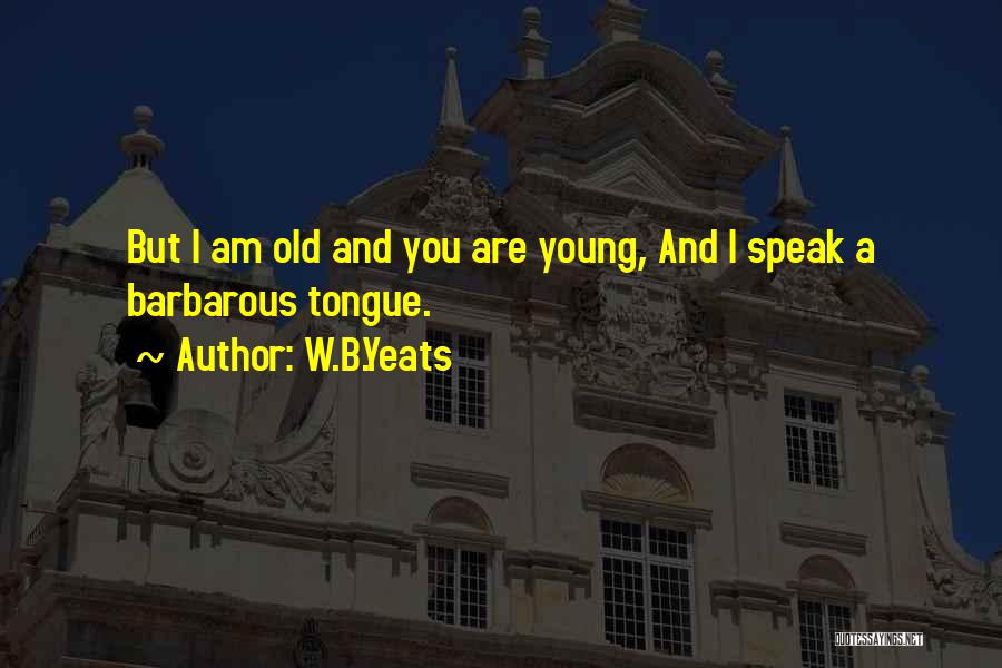 W.B.Yeats Quotes: But I Am Old And You Are Young, And I Speak A Barbarous Tongue.