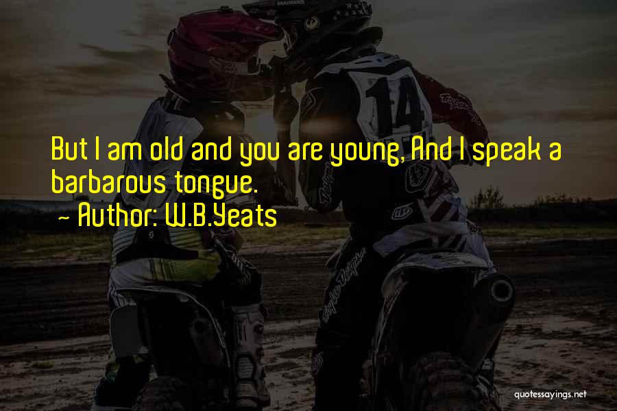 W.B.Yeats Quotes: But I Am Old And You Are Young, And I Speak A Barbarous Tongue.