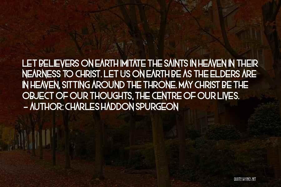 Charles Haddon Spurgeon Quotes: Let Believers On Earth Imitate The Saints In Heaven In Their Nearness To Christ. Let Us On Earth Be As