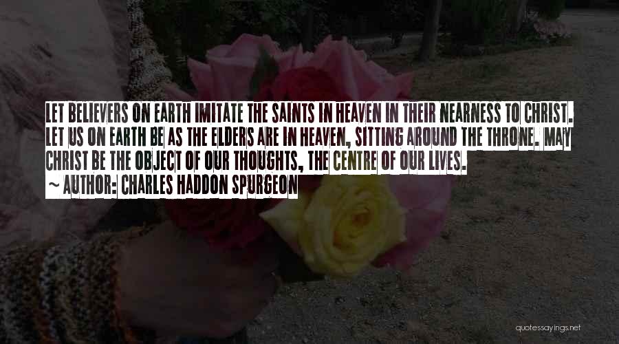 Charles Haddon Spurgeon Quotes: Let Believers On Earth Imitate The Saints In Heaven In Their Nearness To Christ. Let Us On Earth Be As