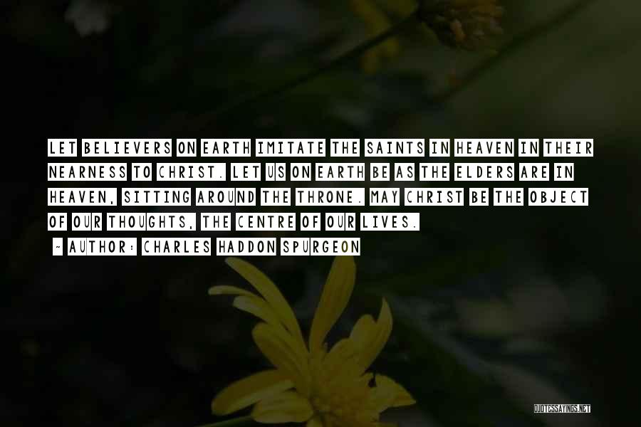 Charles Haddon Spurgeon Quotes: Let Believers On Earth Imitate The Saints In Heaven In Their Nearness To Christ. Let Us On Earth Be As